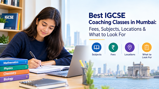 Best IGCSE Coaching Classes in Mumbai: Fees, Subjects, Locations & What to Look For